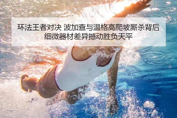 环法王者对决 波加查与温格高爬坡厮杀背后 细微器材差异撼动胜负天平