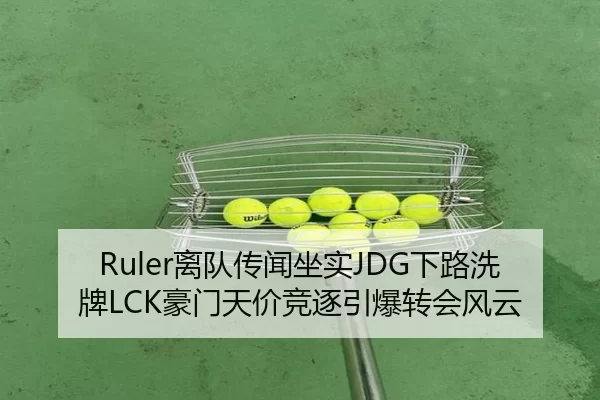 Ruler离队传闻坐实JDG下路洗牌LCK豪门天价竞逐引爆转会风云 - U8 INTERNATIONAL