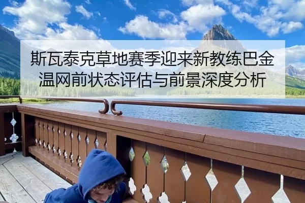 斯瓦泰克草地赛季迎来新教练巴金 温网前状态评估与前景深度分析 - U8 INTERNATIONAL